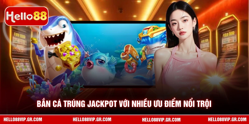 Bắn cá trúng Jackpot với nhiều ưu điểm nổi trội